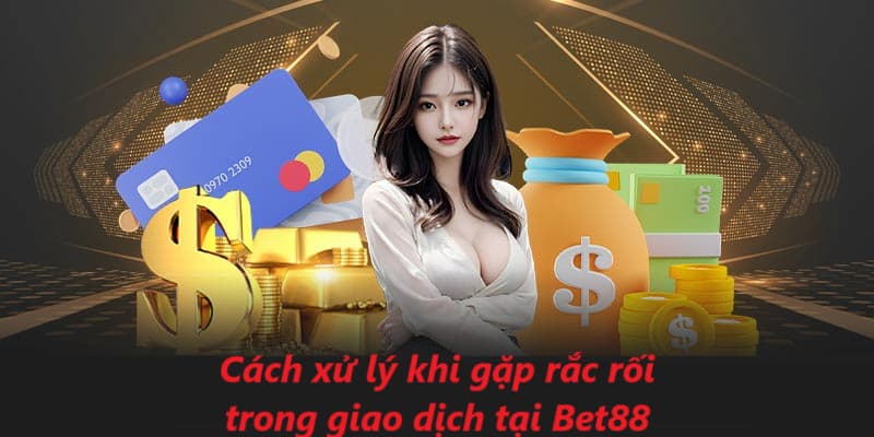 Hãy ghi nhớ những điều này để xử lý rắc rối trong quá trình nạp rút tiền Bet88